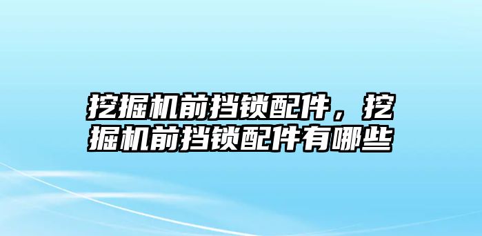 挖掘機前擋鎖配件，挖掘機前擋鎖配件有哪些