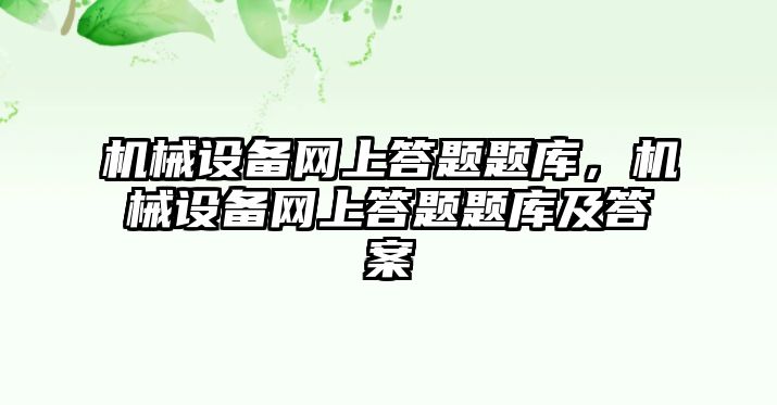 機械設(shè)備網(wǎng)上答題題庫，機械設(shè)備網(wǎng)上答題題庫及答案