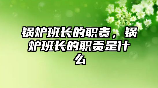 鍋爐班長的職責，鍋爐班長的職責是什么