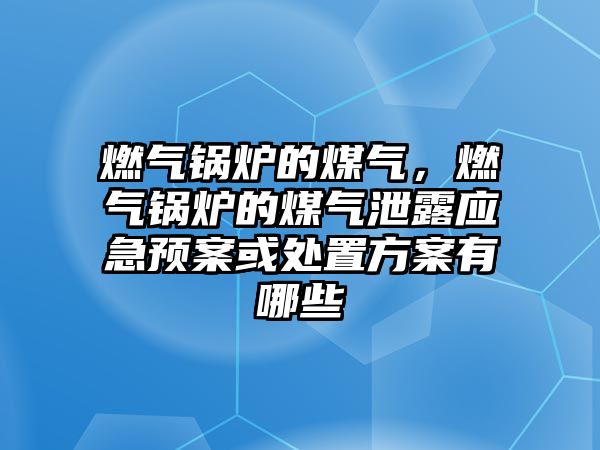 燃氣鍋爐的煤氣，燃氣鍋爐的煤氣泄露應急預案或處置方案有哪些