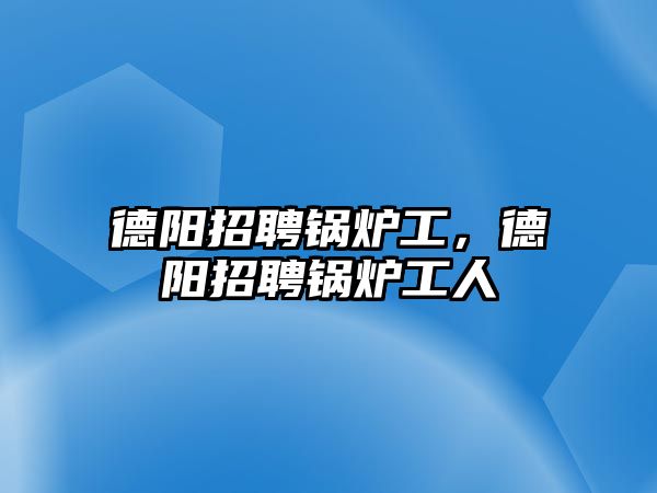 德陽(yáng)招聘鍋爐工，德陽(yáng)招聘鍋爐工人