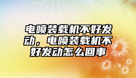 電噴裝載機不好發(fā)動，電噴裝載機不好發(fā)動怎么回事