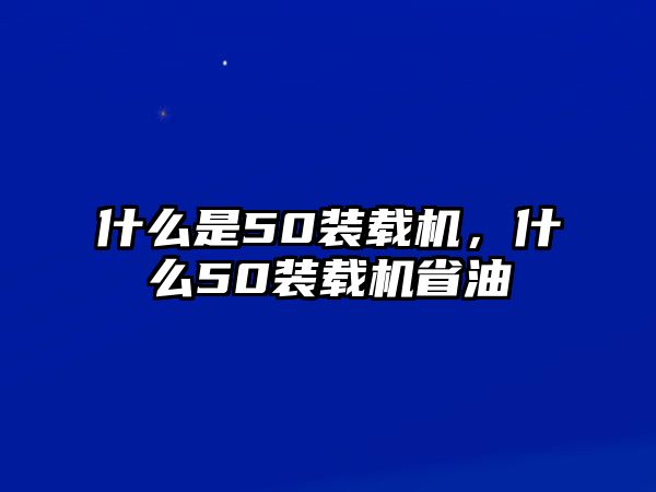 什么是50裝載機(jī)，什么50裝載機(jī)省油