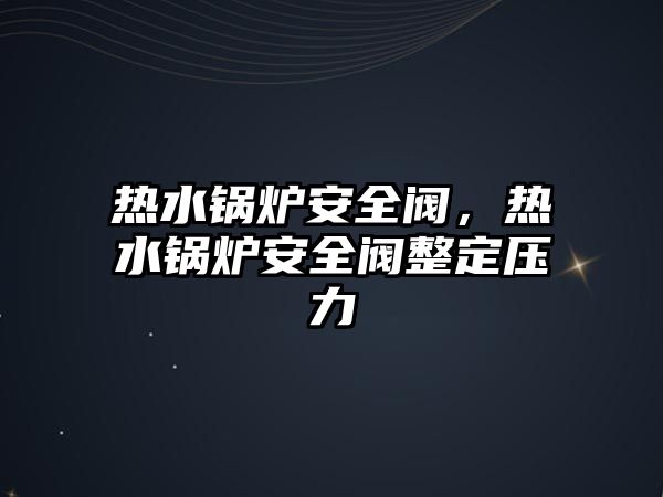 熱水鍋爐安全閥，熱水鍋爐安全閥整定壓力