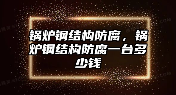 鍋爐鋼結(jié)構(gòu)防腐，鍋爐鋼結(jié)構(gòu)防腐一臺(tái)多少錢(qián)