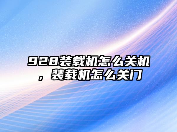 928裝載機怎么關機，裝載機怎么關門