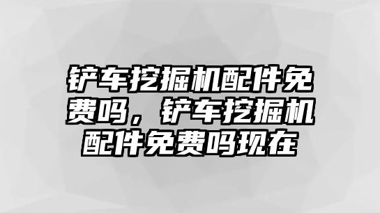 鏟車挖掘機配件免費嗎，鏟車挖掘機配件免費嗎現(xiàn)在