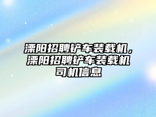 溧陽招聘鏟車裝載機，溧陽招聘鏟車裝載機司機信息