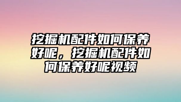 挖掘機(jī)配件如何保養(yǎng)好呢，挖掘機(jī)配件如何保養(yǎng)好呢視頻