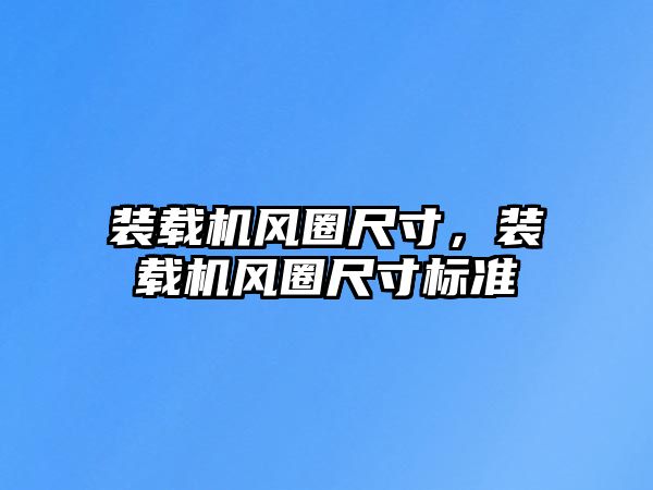 裝載機(jī)風(fēng)圈尺寸，裝載機(jī)風(fēng)圈尺寸標(biāo)準(zhǔn)