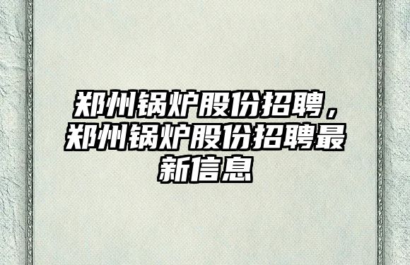 鄭州鍋爐股份招聘，鄭州鍋爐股份招聘最新信息