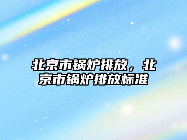 北京市鍋爐排放，北京市鍋爐排放標準