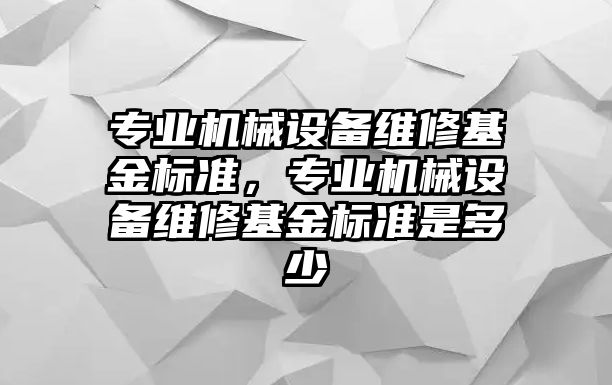 專業(yè)機械設備維修基金標準，專業(yè)機械設備維修基金標準是多少