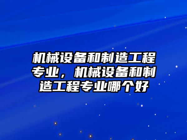 機械設備和制造工程專業(yè)，機械設備和制造工程專業(yè)哪個好