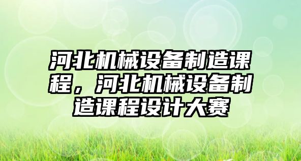 河北機械設(shè)備制造課程，河北機械設(shè)備制造課程設(shè)計大賽