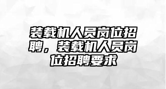 裝載機人員崗位招聘，裝載機人員崗位招聘要求