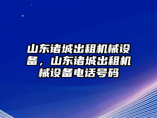 山東諸城出租機(jī)械設(shè)備，山東諸城出租機(jī)械設(shè)備電話(huà)號(hào)碼