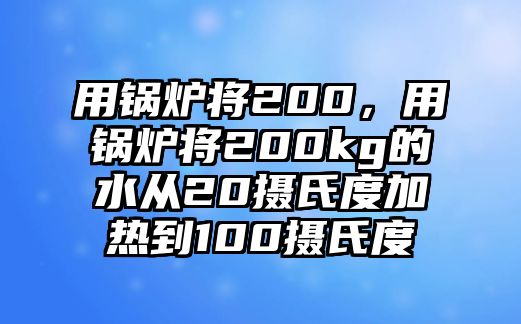 用鍋爐將200，用鍋爐將200kg的水從20攝氏度加熱到100攝氏度