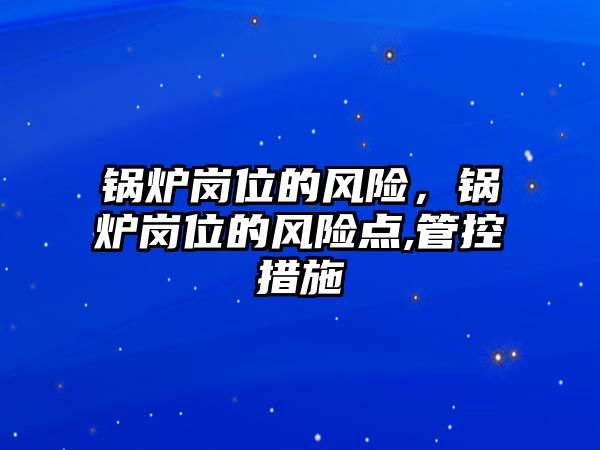 鍋爐崗位的風(fēng)險(xiǎn)，鍋爐崗位的風(fēng)險(xiǎn)點(diǎn),管控措施