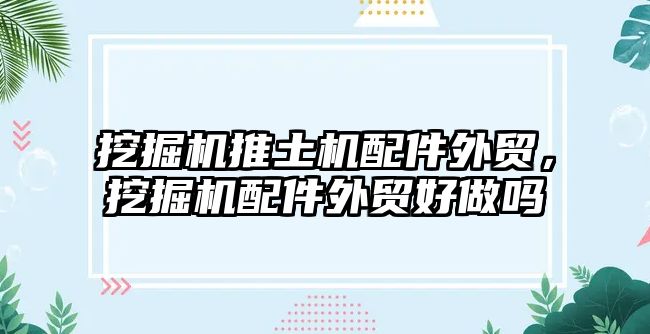 挖掘機推土機配件外貿(mào)，挖掘機配件外貿(mào)好做嗎