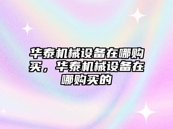 華泰機(jī)械設(shè)備在哪購(gòu)買，華泰機(jī)械設(shè)備在哪購(gòu)買的