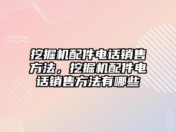 挖掘機配件電話銷售方法，挖掘機配件電話銷售方法有哪些