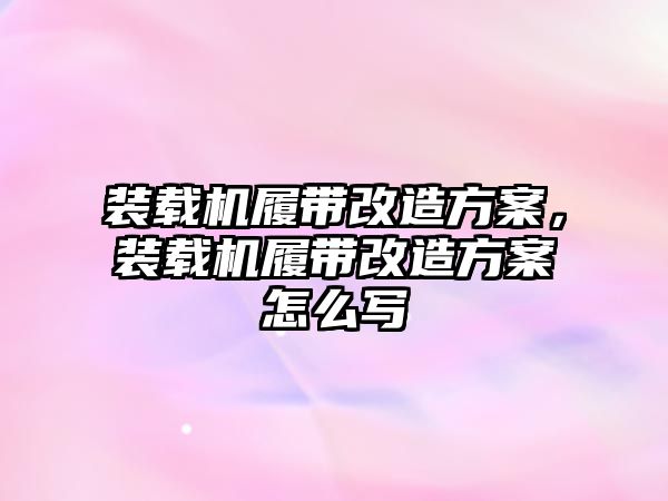 裝載機履帶改造方案，裝載機履帶改造方案怎么寫