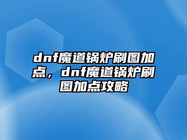 dnf魔道鍋爐刷圖加點(diǎn)，dnf魔道鍋爐刷圖加點(diǎn)攻略