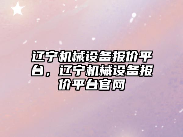 遼寧機械設(shè)備報價平臺，遼寧機械設(shè)備報價平臺官網(wǎng)