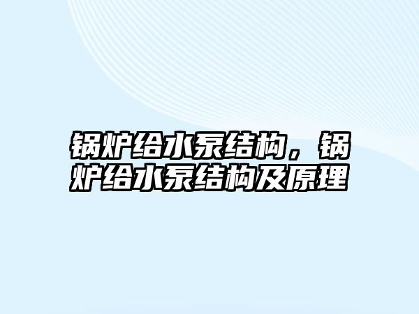 鍋爐給水泵結(jié)構(gòu)，鍋爐給水泵結(jié)構(gòu)及原理