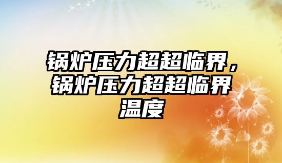 鍋爐壓力超超臨界，鍋爐壓力超超臨界溫度