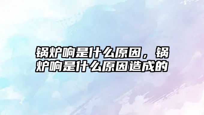 鍋爐響是什么原因，鍋爐響是什么原因造成的