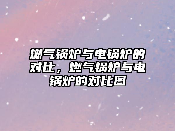 燃?xì)忮仩t與電鍋爐的對(duì)比，燃?xì)忮仩t與電鍋爐的對(duì)比圖