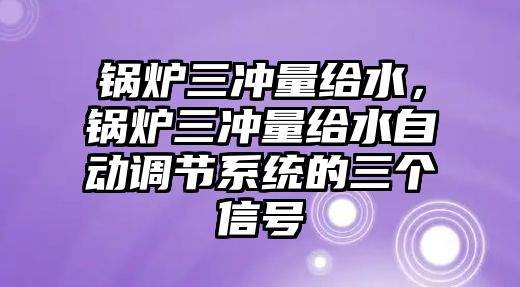 鍋爐三沖量給水，鍋爐三沖量給水自動(dòng)調(diào)節(jié)系統(tǒng)的三個(gè)信號(hào)