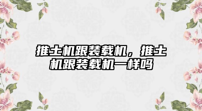 推土機跟裝載機，推土機跟裝載機一樣嗎