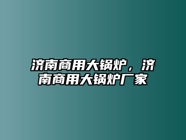 濟(jì)南商用大鍋爐，濟(jì)南商用大鍋爐廠家