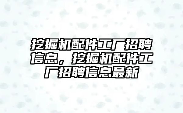 挖掘機(jī)配件工廠招聘信息，挖掘機(jī)配件工廠招聘信息最新