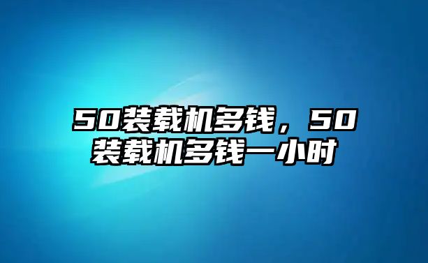 50裝載機多錢，50裝載機多錢一小時