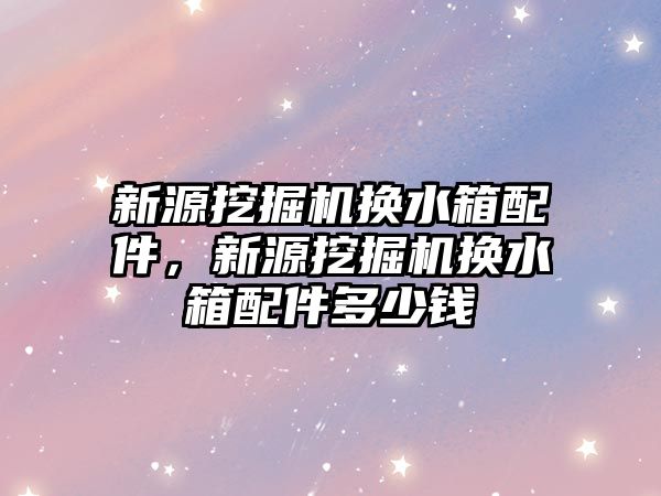 新源挖掘機換水箱配件，新源挖掘機換水箱配件多少錢