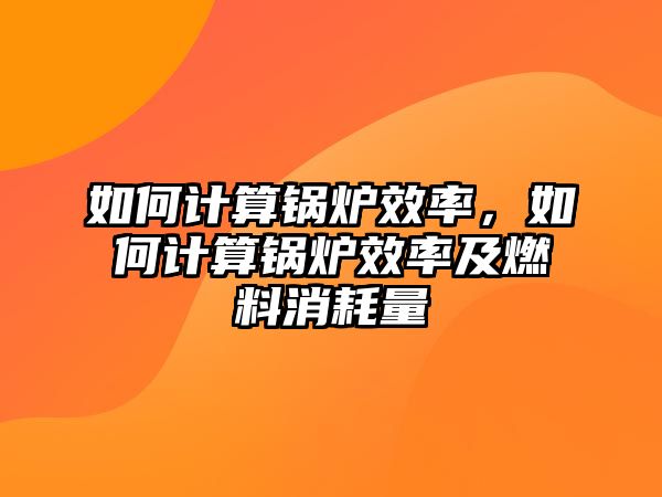 如何計(jì)算鍋爐效率，如何計(jì)算鍋爐效率及燃料消耗量