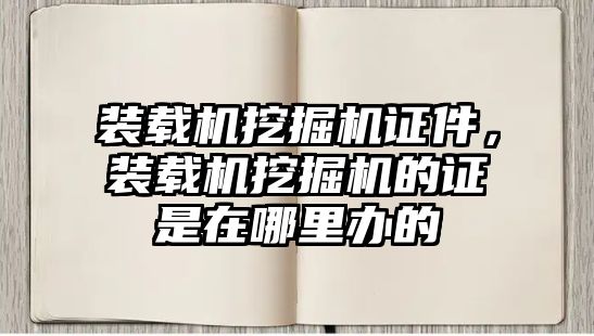 裝載機挖掘機證件，裝載機挖掘機的證是在哪里辦的