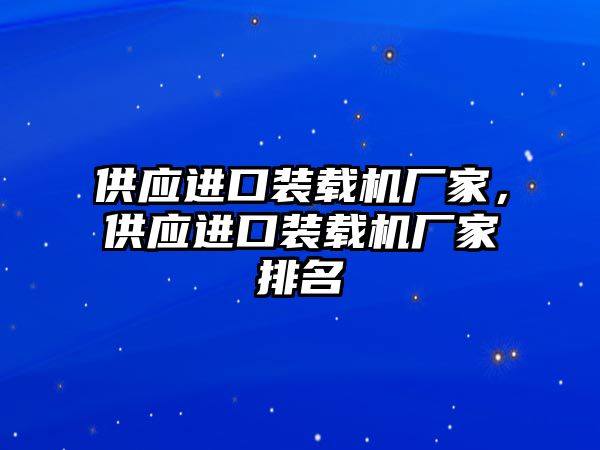 供應(yīng)進口裝載機廠家，供應(yīng)進口裝載機廠家排名