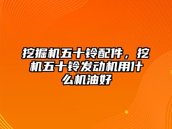 挖掘機五十鈴配件，挖機五十鈴發(fā)動機用什么機油好