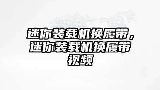 迷你裝載機換履帶，迷你裝載機換履帶視頻