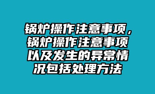 鍋爐操作注意事項(xiàng)，鍋爐操作注意事項(xiàng)以及發(fā)生的異常情況包括處理方法