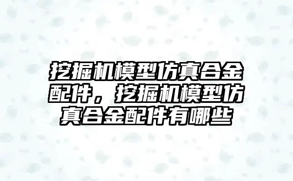 挖掘機模型仿真合金配件，挖掘機模型仿真合金配件有哪些