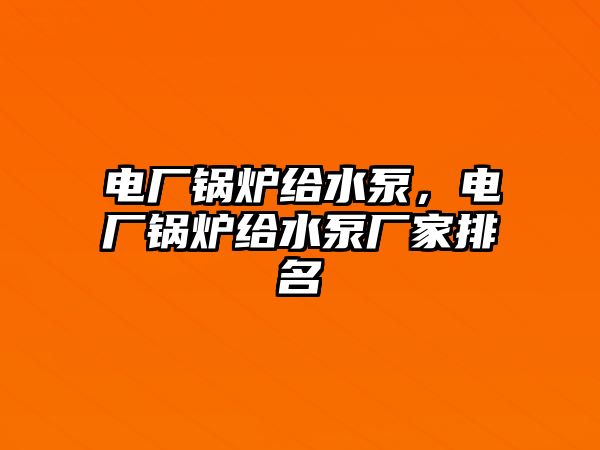 電廠鍋爐給水泵，電廠鍋爐給水泵廠家排名