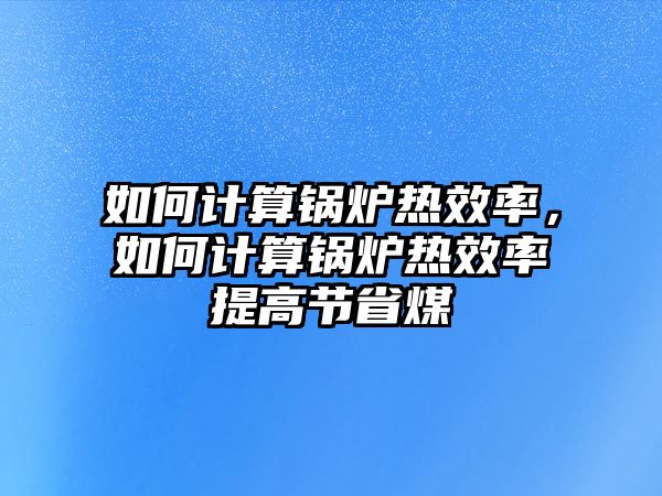 如何計(jì)算鍋爐熱效率，如何計(jì)算鍋爐熱效率提高節(jié)省煤