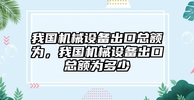 我國機(jī)械設(shè)備出口總額為，我國機(jī)械設(shè)備出口總額為多少