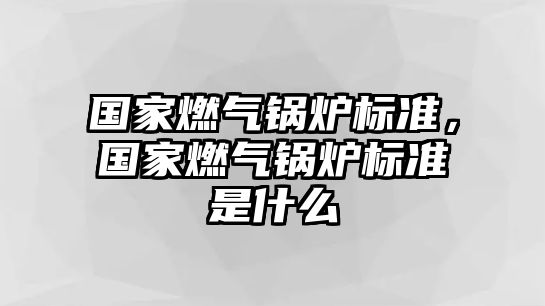 國家燃?xì)忮仩t標(biāo)準(zhǔn)，國家燃?xì)忮仩t標(biāo)準(zhǔn)是什么